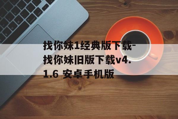 找你妹1经典版下载-找你妹旧版下载v4.1.6 安卓手机版