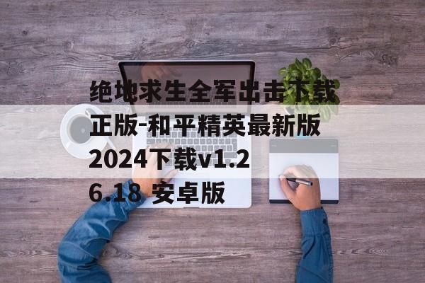 绝地求生全军出击下载正版-和平精英最新版2024下载v1.26.18 安卓版