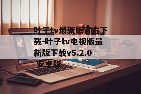 叶子tv最新版官方下载-叶子tv电视版最新版下载v5.2.0 安卓版