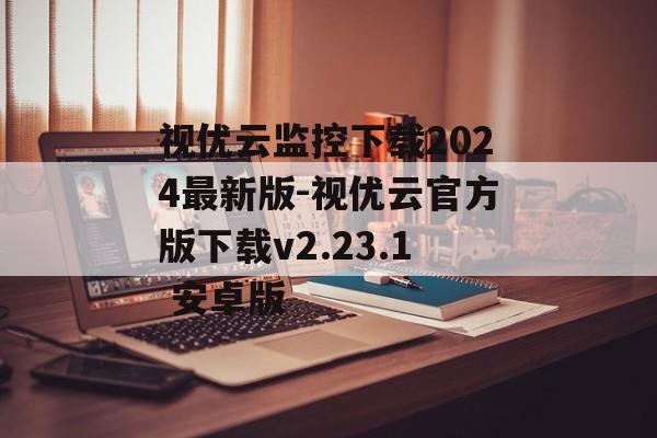 视优云监控下载2024最新版-视优云官方版下载v2.23.1 安卓版