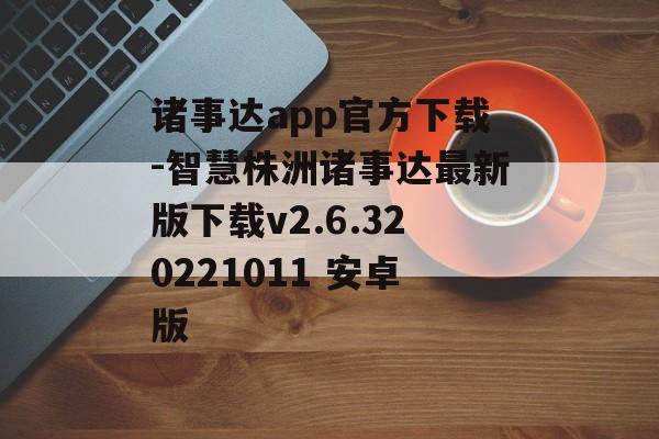 诸事达app官方下载-智慧株洲诸事达最新版下载v2.6.320221011 安卓版