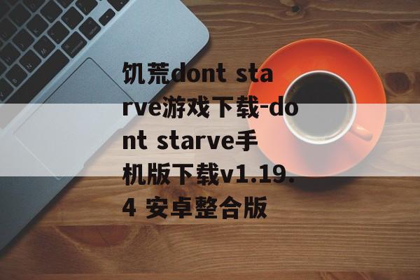 饥荒dont starve游戏下载-dont starve手机版下载v1.19.4 安卓整合版