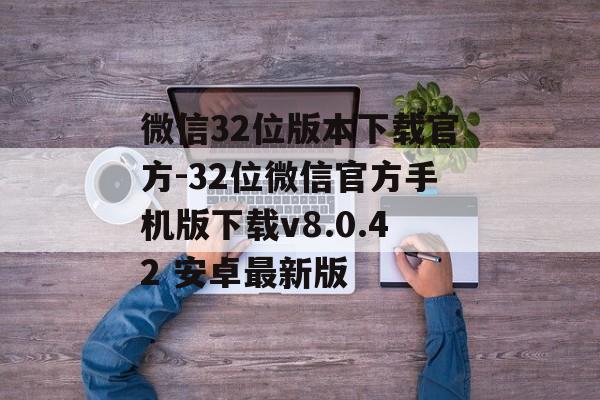 微信32位版本下载官方-32位微信官方手机版下载v8.0.42 安卓最新版