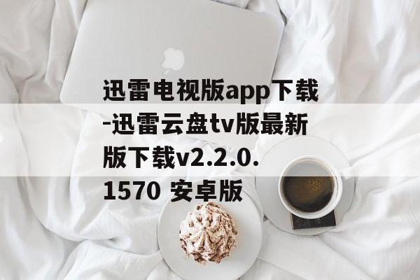 迅雷电视版app下载-迅雷云盘tv版最新版下载v2.2.0.1570 安卓版