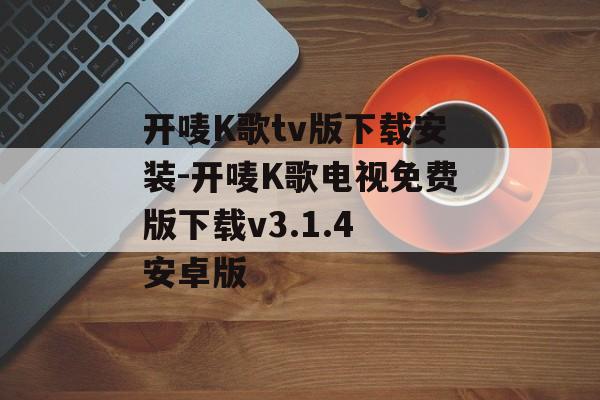 开唛K歌tv版下载安装-开唛K歌电视免费版下载v3.1.4 安卓版