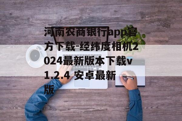 河南农商银行app官方下载-经纬度相机2024最新版本下载v1.2.4 安卓最新版