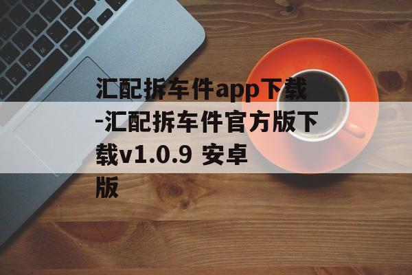 汇配拆车件app下载-汇配拆车件官方版下载v1.0.9 安卓版