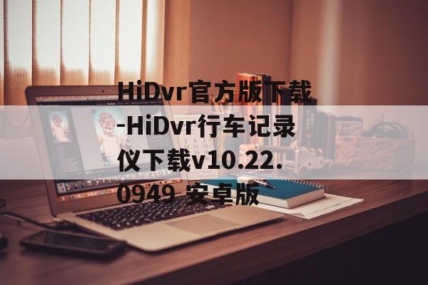 HiDvr官方版下载-HiDvr行车记录仪下载v10.22.0949 安卓版