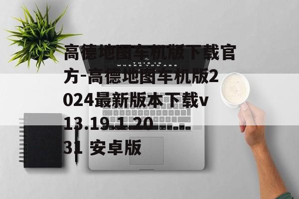 高德地图车机版下载官方-高德地图车机版2024最新版本下载v13.19.1.2031 安卓版