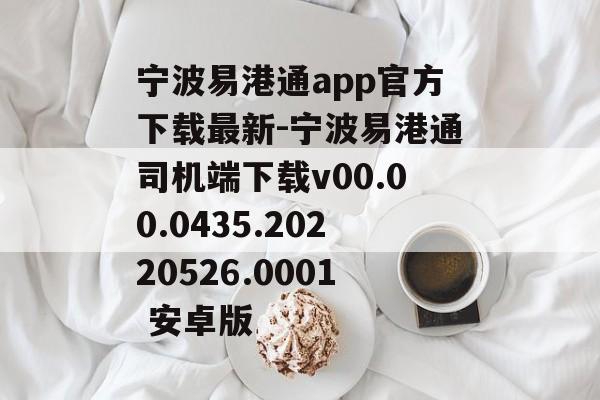 宁波易港通app官方下载最新-宁波易港通司机端下载v00.00.0435.20220526.0001 安卓版
