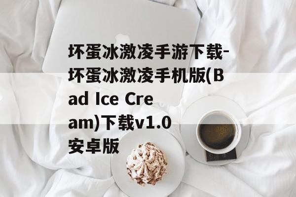 坏蛋冰激凌手游下载-坏蛋冰激凌手机版(Bad Ice Cream)下载v1.0 安卓版