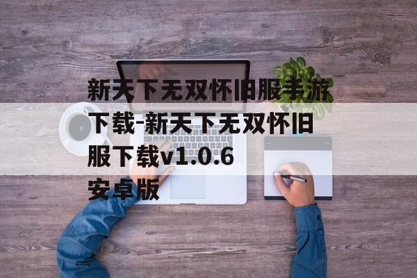 新天下无双怀旧服手游下载-新天下无双怀旧服下载v1.0.6 安卓版