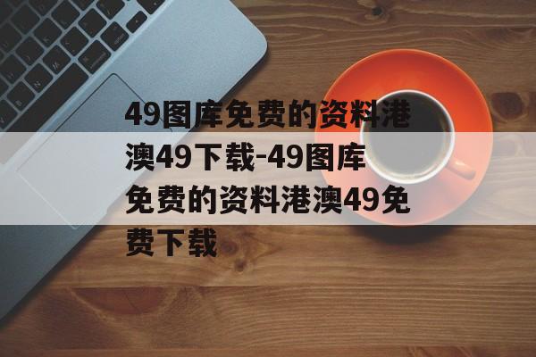 49图库免费的资料港澳49下载-49图库免费的资料港澳49免费下载