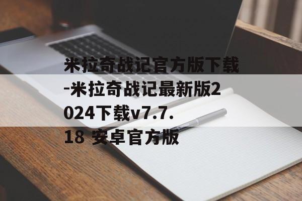 米拉奇战记官方版下载-米拉奇战记最新版2024下载v7.7.18 安卓官方版
