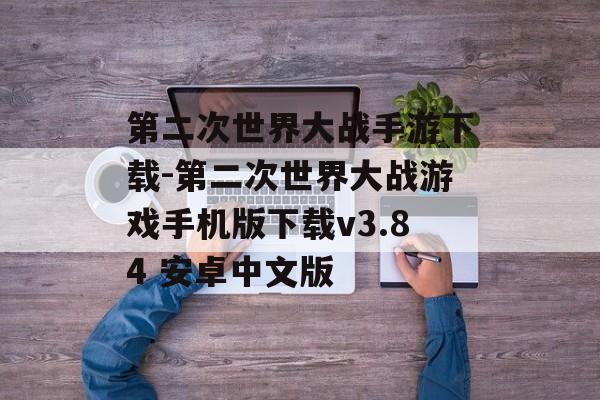 第二次世界大战手游下载-第二次世界大战游戏手机版下载v3.84 安卓中文版