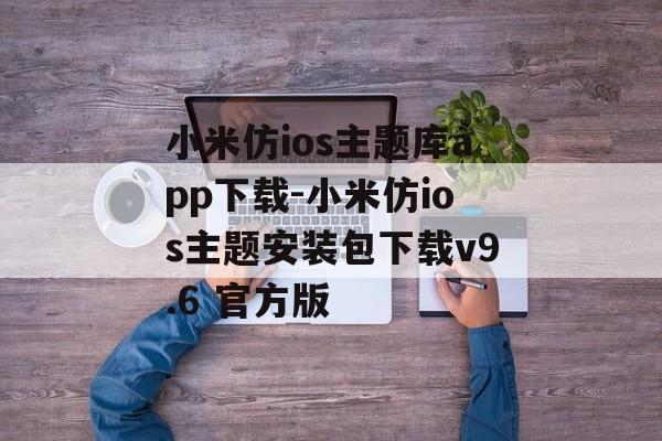 小米仿ios主题库app下载-小米仿ios主题安装包下载v9.6 官方版