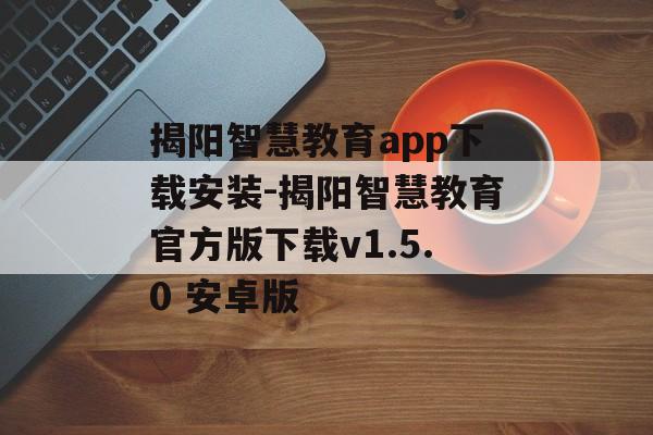 揭阳智慧教育app下载安装-揭阳智慧教育官方版下载v1.5.0 安卓版