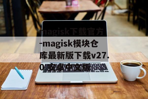 magisk下载官方-magisk模块仓库最新版下载v27.0 安卓中文版