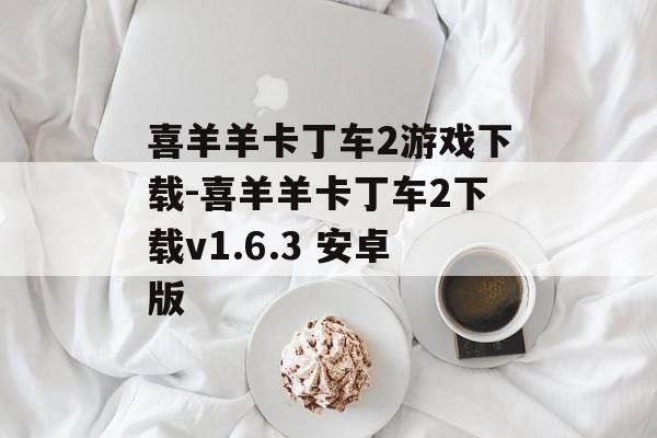 喜羊羊卡丁车2游戏下载-喜羊羊卡丁车2下载v1.6.3 安卓版