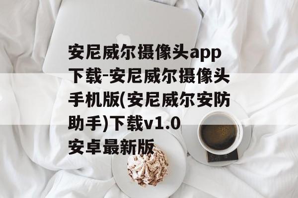 安尼威尔摄像头app下载-安尼威尔摄像头手机版(安尼威尔安防助手)下载v1.0 安卓最新版