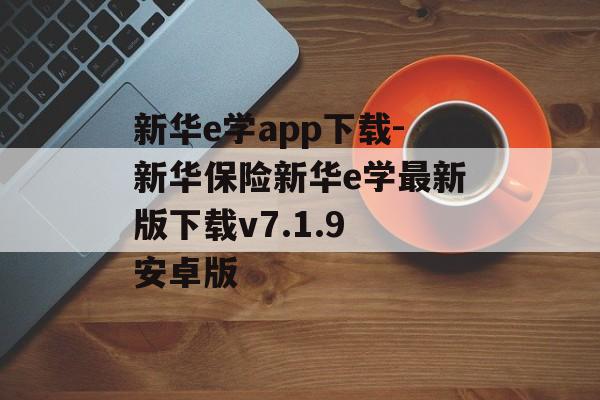 新华e学app下载-新华保险新华e学最新版下载v7.1.9 安卓版