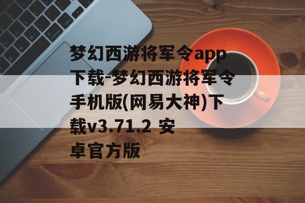 梦幻西游将军令app下载-梦幻西游将军令手机版(网易大神)下载v3.71.2 安卓官方版