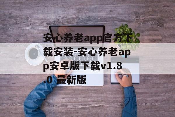 安心养老app官方下载安装-安心养老app安卓版下载v1.8.0 最新版