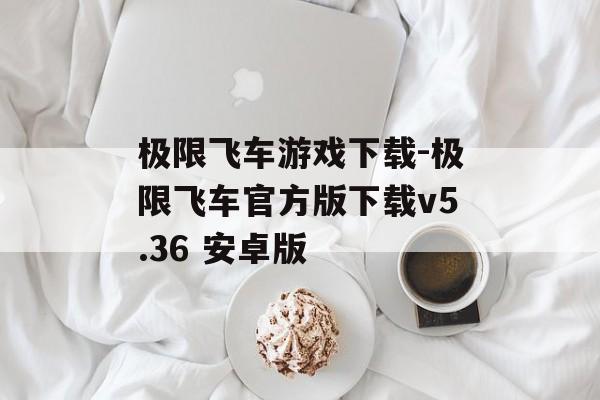 极限飞车游戏下载-极限飞车官方版下载v5.36 安卓版
