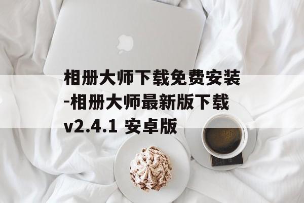 相册大师下载免费安装-相册大师最新版下载v2.4.1 安卓版