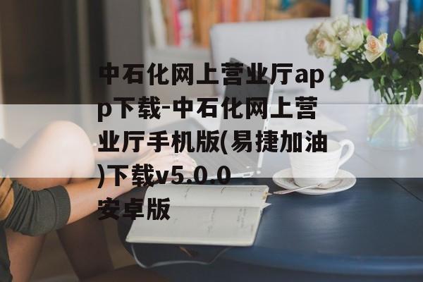 中石化网上营业厅app下载-中石化网上营业厅手机版(易捷加油)下载v5.0.0 安卓版