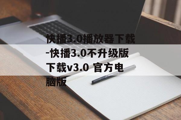快播3.0播放器下载-快播3.0不升级版下载v3.0 官方电脑版