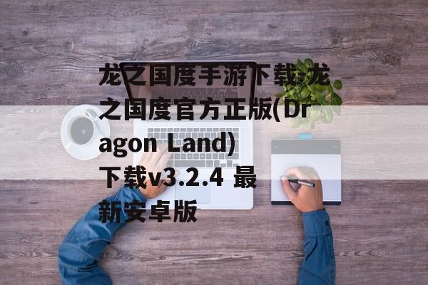 龙之国度手游下载-龙之国度官方正版(Dragon Land)下载v3.2.4 最新安卓版