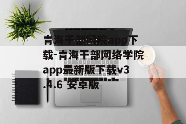 青海干部网院app下载-青海干部网络学院app最新版下载v3.4.6 安卓版