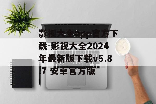 影视大全app官方下载-影视大全2024年最新版下载v5.8.7 安卓官方版