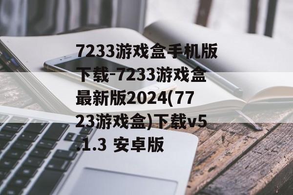 7233游戏盒手机版下载-7233游戏盒最新版2024(7723游戏盒)下载v5.1.3 安卓版