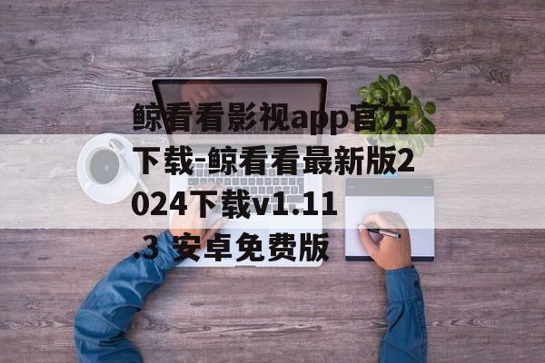 鲸看看影视app官方下载-鲸看看最新版2024下载v1.11.3 安卓免费版
