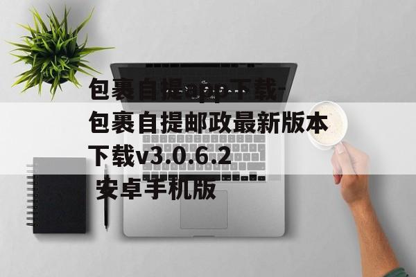 包裹自提app下载-包裹自提邮政最新版本下载v3.0.6.2 安卓手机版