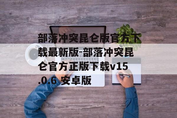 部落冲突昆仑版官方下载最新版-部落冲突昆仑官方正版下载v15.0.6 安卓版