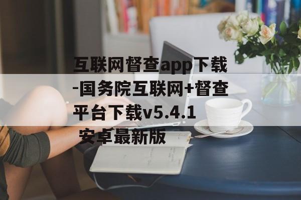 互联网督查app下载-国务院互联网+督查平台下载v5.4.1 安卓最新版