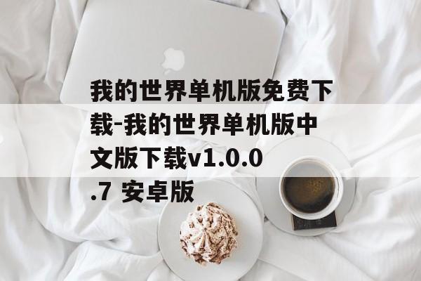 我的世界单机版免费下载-我的世界单机版中文版下载v1.0.0.7 安卓版