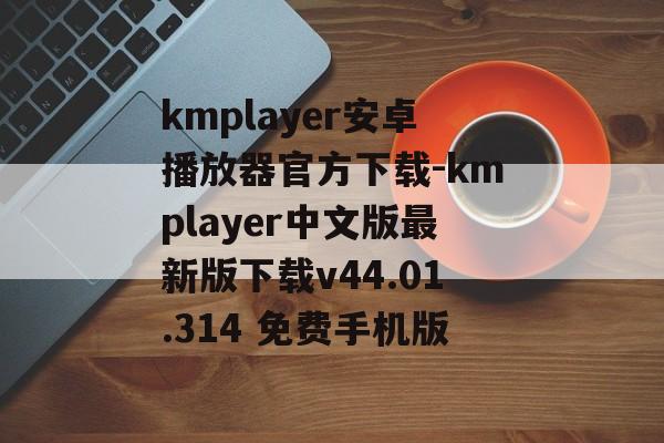 kmplayer安卓播放器官方下载-kmplayer中文版最新版下载v44.01.314 免费手机版