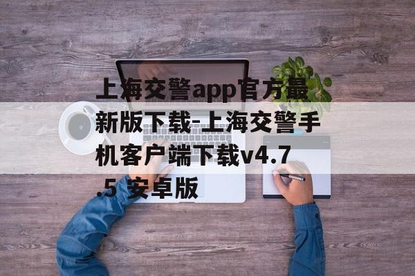 上海交警app官方最新版下载-上海交警手机客户端下载v4.7.5 安卓版