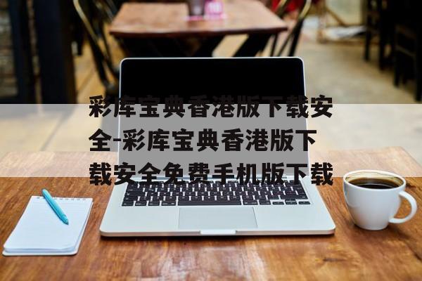 彩库宝典香港版下载安全-彩库宝典香港版下载安全免费手机版下载