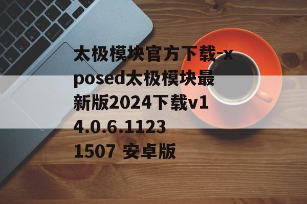 太极模块官方下载-xposed太极模块最新版2024下载v14.0.6.11231507 安卓版