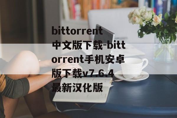 bittorrent中文版下载-bittorrent手机安卓版下载v7.6.4 最新汉化版