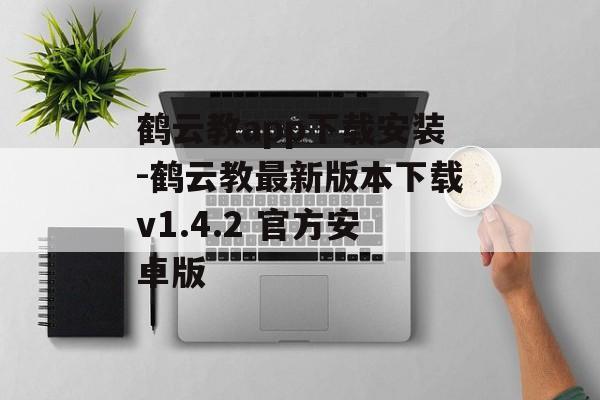 鹤云教app下载安装-鹤云教最新版本下载v1.4.2 官方安卓版