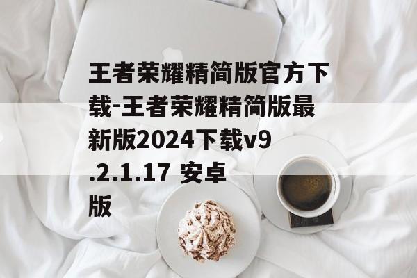 王者荣耀精简版官方下载-王者荣耀精简版最新版2024下载v9.2.1.17 安卓版