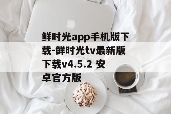 鲜时光app手机版下载-鲜时光tv最新版下载v4.5.2 安卓官方版