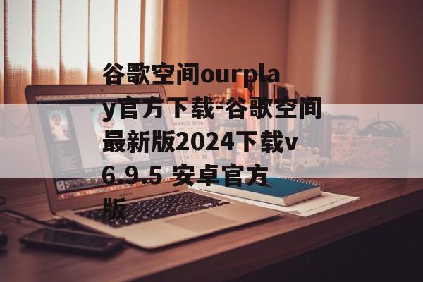 谷歌空间ourplay官方下载-谷歌空间最新版2024下载v6.9.5 安卓官方版