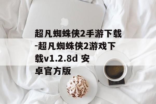 超凡蜘蛛侠2手游下载-超凡蜘蛛侠2游戏下载v1.2.8d 安卓官方版